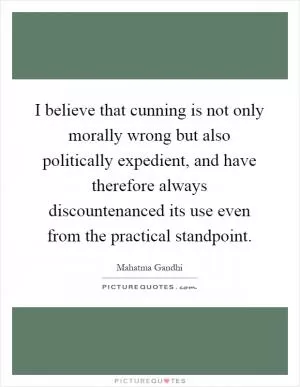 I believe that cunning is not only morally wrong but also politically expedient, and have therefore always discountenanced its use even from the practical standpoint Picture Quote #1