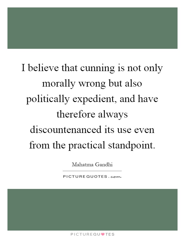 I believe that cunning is not only morally wrong but also politically expedient, and have therefore always discountenanced its use even from the practical standpoint Picture Quote #1