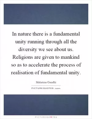In nature there is a fundamental unity running through all the diversity we see about us. Religions are given to mankind so as to accelerate the process of realisation of fundamental unity Picture Quote #1