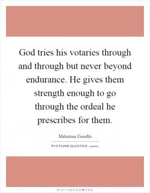God tries his votaries through and through but never beyond endurance. He gives them strength enough to go through the ordeal he prescribes for them Picture Quote #1
