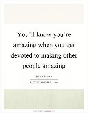 You’ll know you’re amazing when you get devoted to making other people amazing Picture Quote #1