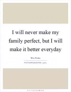 I will never make my family perfect, but I will make it better everyday Picture Quote #1