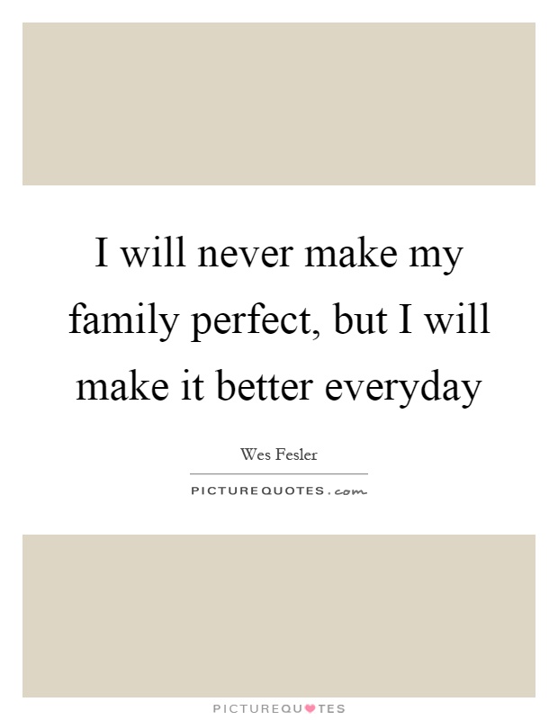 I will never make my family perfect, but I will make it better everyday Picture Quote #1