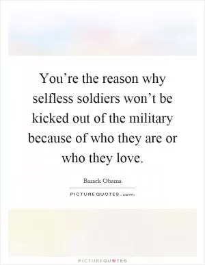 You’re the reason why selfless soldiers won’t be kicked out of the military because of who they are or who they love Picture Quote #1
