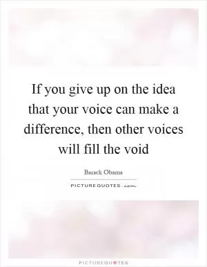 If you give up on the idea that your voice can make a difference, then other voices will fill the void Picture Quote #1