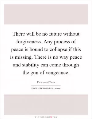 There will be no future without forgiveness. Any process of peace is bound to collapse if this is missing. There is no way peace and stability can come through the gun of vengeance Picture Quote #1