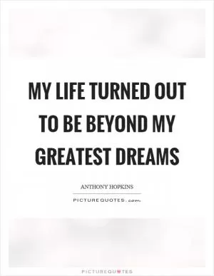 My life turned out to be beyond my greatest dreams Picture Quote #1