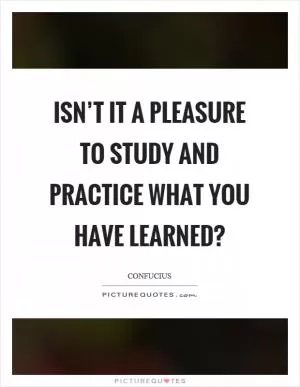 Isn’t it a pleasure to study and practice what you have learned? Picture Quote #1