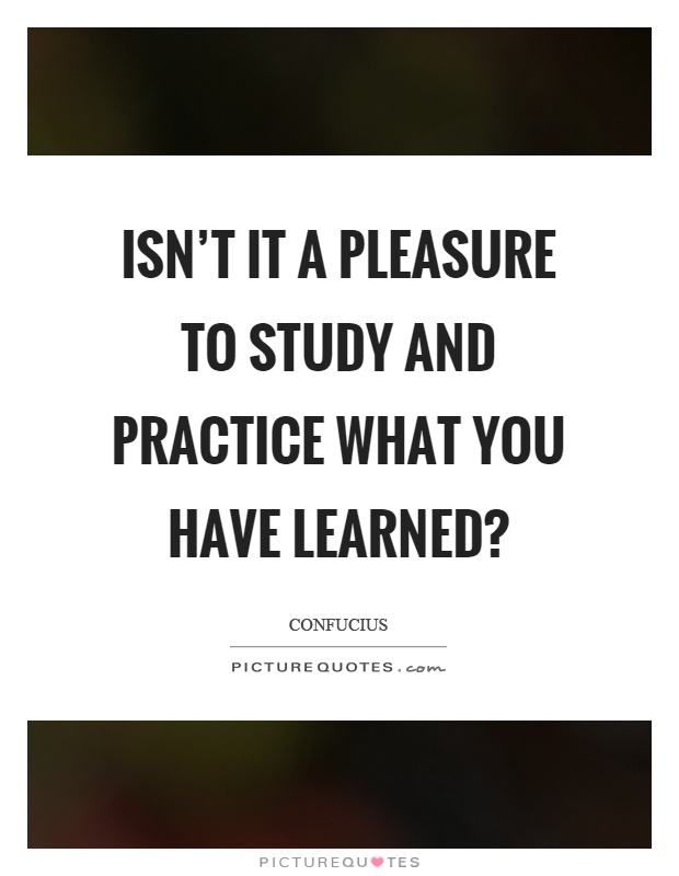 Isn't it a pleasure to study and practice what you have learned? Picture Quote #1