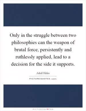 Only in the struggle between two philosophies can the weapon of brutal force, persistently and ruthlessly applied, lead to a decision for the side it supports Picture Quote #1