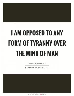 I am opposed to any form of tyranny over the mind of man Picture Quote #1