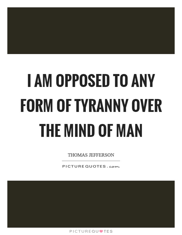 I am opposed to any form of tyranny over the mind of man Picture Quote #1