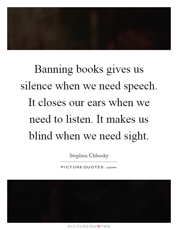 Banning books gives us silence when we need speech. It closes our ears when we need to listen. It makes us blind when we need sight Picture Quote #1