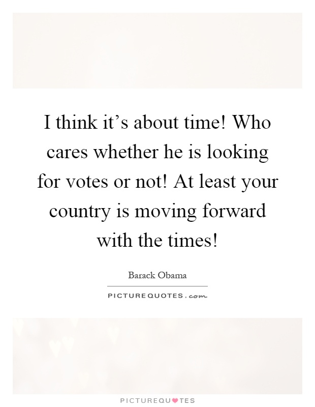 I think it's about time! Who cares whether he is looking for votes or not! At least your country is moving forward with the times! Picture Quote #1