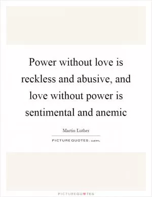Power without love is reckless and abusive, and love without power is sentimental and anemic Picture Quote #1