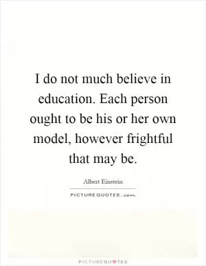 I do not much believe in education. Each person ought to be his or her own model, however frightful that may be Picture Quote #1