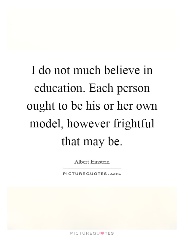 I do not much believe in education. Each person ought to be his or her own model, however frightful that may be Picture Quote #1