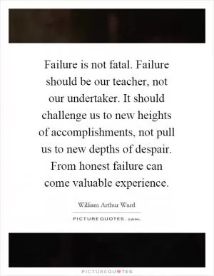 Failure is not fatal. Failure should be our teacher, not our undertaker. It should challenge us to new heights of accomplishments, not pull us to new depths of despair. From honest failure can come valuable experience Picture Quote #1