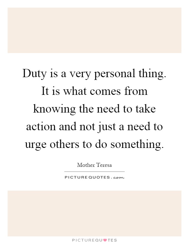 Duty is a very personal thing. It is what comes from knowing the need to take action and not just a need to urge others to do something Picture Quote #1