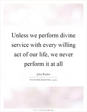 Unless we perform divine service with every willing act of our life, we never perform it at all Picture Quote #1