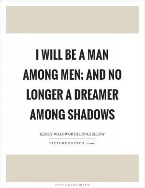 I will be a man among men; and no longer a dreamer among shadows Picture Quote #1