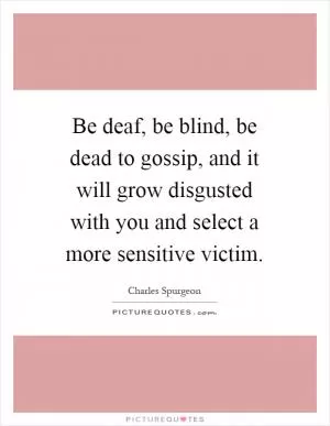 Be deaf, be blind, be dead to gossip, and it will grow disgusted with you and select a more sensitive victim Picture Quote #1