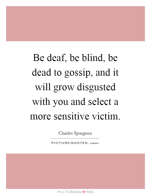Be deaf, be blind, be dead to gossip, and it will grow disgusted with you and select a more sensitive victim Picture Quote #1