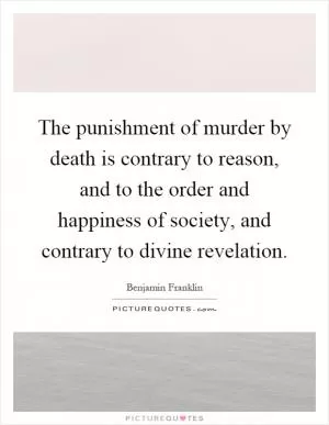 The punishment of murder by death is contrary to reason, and to the order and happiness of society, and contrary to divine revelation Picture Quote #1