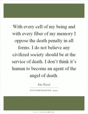 With every cell of my being and with every fiber of my memory I oppose the death penalty in all forms. I do not believe any civilized society should be at the service of death. I don’t think it’s human to become an agent of the angel of death Picture Quote #1