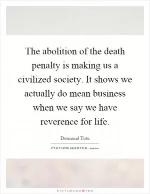 The abolition of the death penalty is making us a civilized society. It shows we actually do mean business when we say we have reverence for life Picture Quote #1