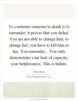 To condemn someone to death is to surrender; it proves that you failed. You are not able to change him, to change her; you have to kill him or her. You surrender... You only demonstrate your lack of capacity, your helplessness. This is failure Picture Quote #1