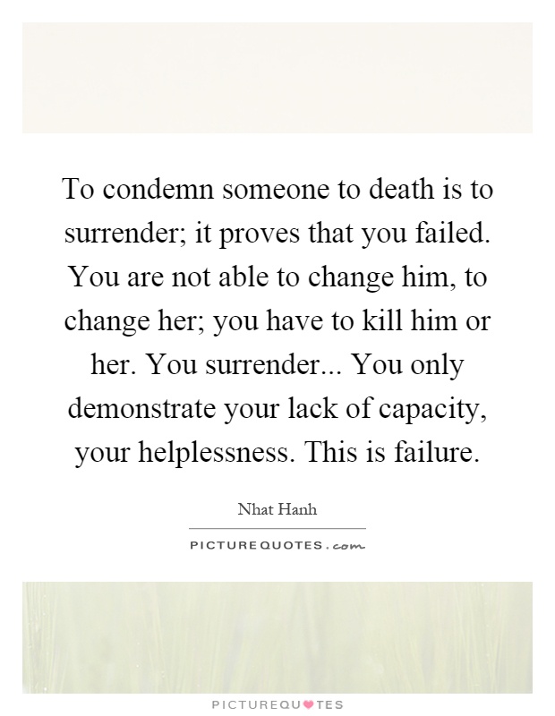 To condemn someone to death is to surrender; it proves that you failed. You are not able to change him, to change her; you have to kill him or her. You surrender... You only demonstrate your lack of capacity, your helplessness. This is failure Picture Quote #1