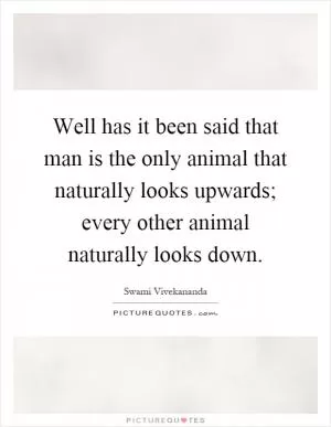 Well has it been said that man is the only animal that naturally looks upwards; every other animal naturally looks down Picture Quote #1