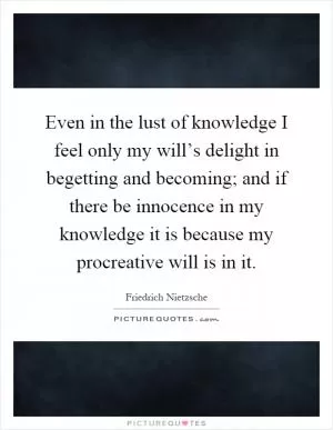 Even in the lust of knowledge I feel only my will’s delight in begetting and becoming; and if there be innocence in my knowledge it is because my procreative will is in it Picture Quote #1