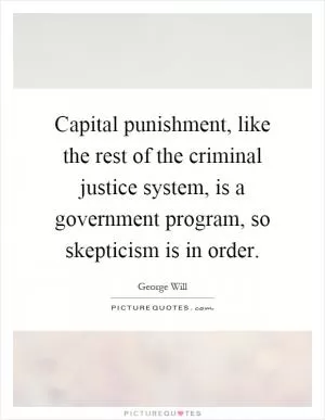 Capital punishment, like the rest of the criminal justice system, is a government program, so skepticism is in order Picture Quote #1
