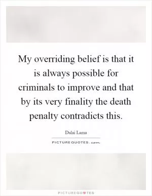 My overriding belief is that it is always possible for criminals to improve and that by its very finality the death penalty contradicts this Picture Quote #1