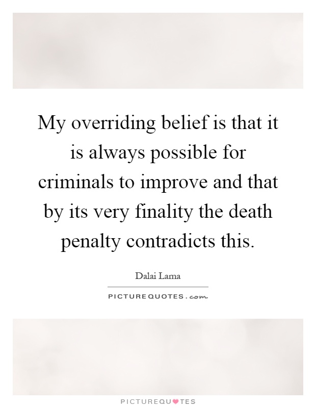 My overriding belief is that it is always possible for criminals to improve and that by its very finality the death penalty contradicts this Picture Quote #1