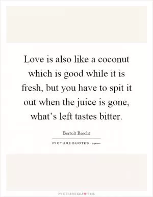 Love is also like a coconut which is good while it is fresh, but you have to spit it out when the juice is gone, what’s left tastes bitter Picture Quote #1