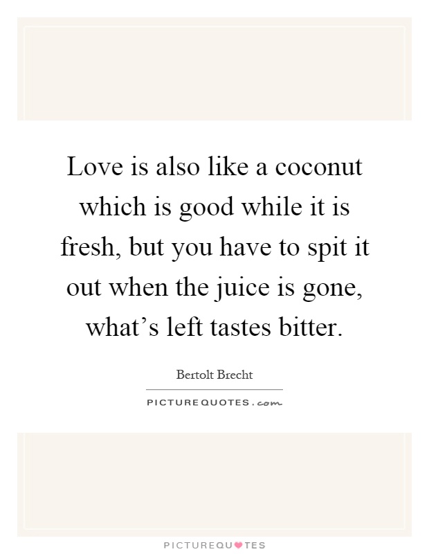 Love is also like a coconut which is good while it is fresh, but you have to spit it out when the juice is gone, what's left tastes bitter Picture Quote #1
