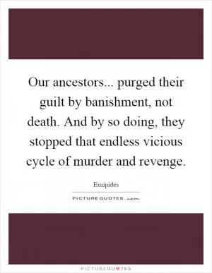 Our ancestors... purged their guilt by banishment, not death. And by so doing, they stopped that endless vicious cycle of murder and revenge Picture Quote #1
