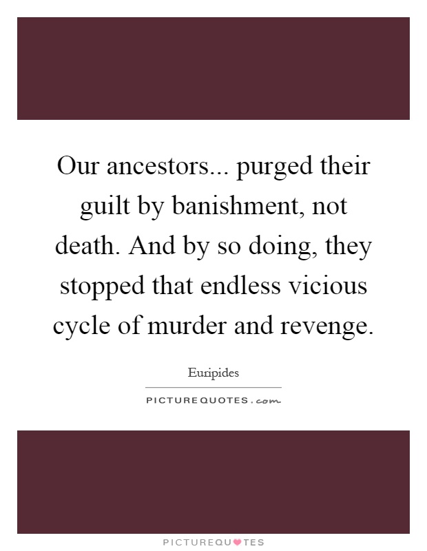 Our ancestors... purged their guilt by banishment, not death. And by so doing, they stopped that endless vicious cycle of murder and revenge Picture Quote #1