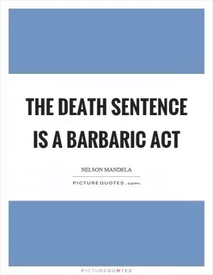 The death sentence is a barbaric act Picture Quote #1