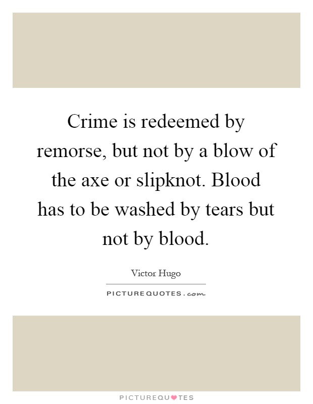 Crime is redeemed by remorse, but not by a blow of the axe or slipknot. Blood has to be washed by tears but not by blood Picture Quote #1