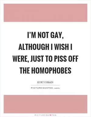 I’m not gay, although I wish I were, just to piss off the homophobes Picture Quote #1