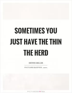 Sometimes you just have the thin the herd Picture Quote #1