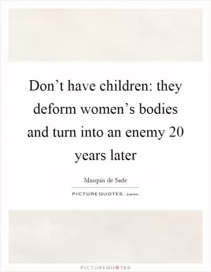 Don’t have children: they deform women’s bodies and turn into an enemy 20 years later Picture Quote #1