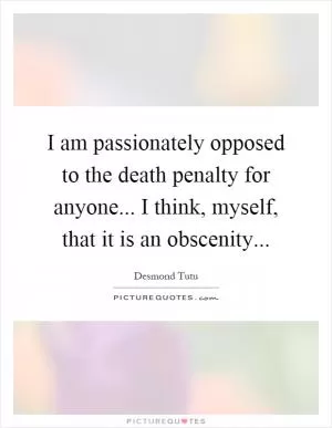 I am passionately opposed to the death penalty for anyone... I think, myself, that it is an obscenity Picture Quote #1