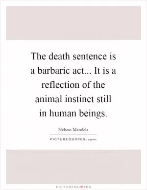 The death sentence is a barbaric act... It is a reflection of the animal instinct still in human beings Picture Quote #1