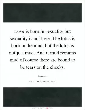 Love is born in sexuality but sexuality is not love. The lotus is born in the mud, but the lotus is not just mud. And if mud remains mud of course there are bound to be tears on the cheeks Picture Quote #1