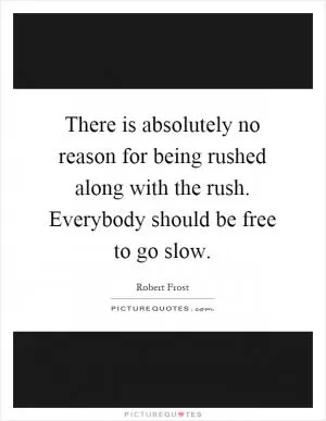 There is absolutely no reason for being rushed along with the rush. Everybody should be free to go slow Picture Quote #1